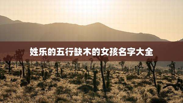 姓乐的五行缺木的女孩名字大全