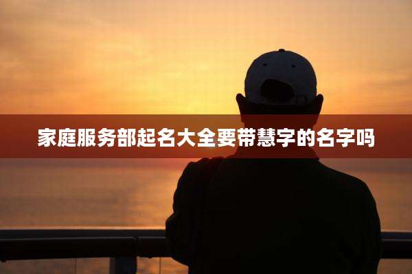家庭服务部起名大全要带慧字的名字吗