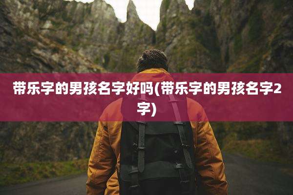 带乐字的男孩名字好吗(带乐字的男孩名字2字)
