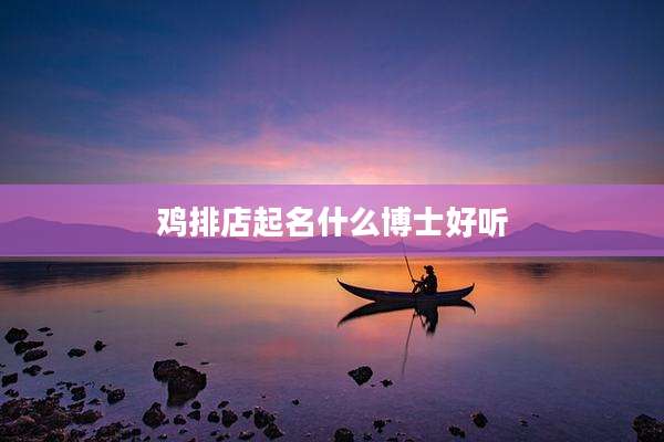鸡排店起名什么博士好听