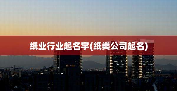 纸业行业起名字(纸类公司起名)