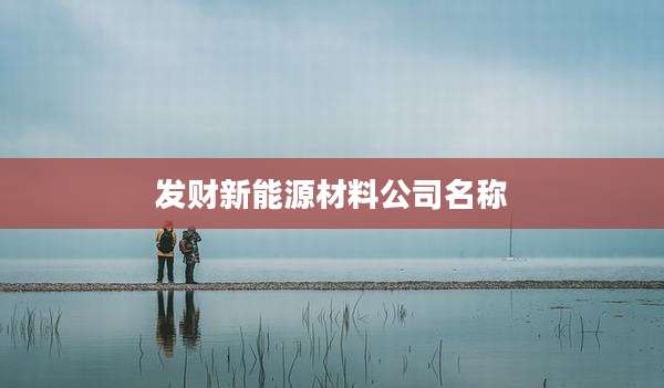 发财新能源材料公司名称