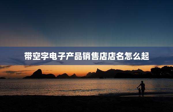 带空字电子产品销售店店名怎么起