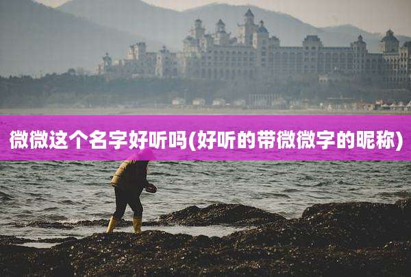 微微这个名字好听吗(好听的带微微字的昵称)