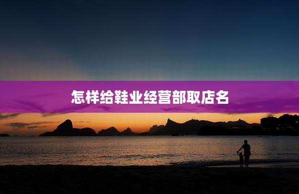 怎样给鞋业经营部取店名