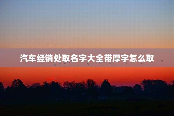 汽车经销处取名字大全带厚字怎么取