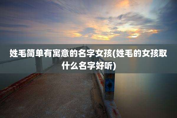 姓毛简单有寓意的名字女孩(姓毛的女孩取什么名字好听)