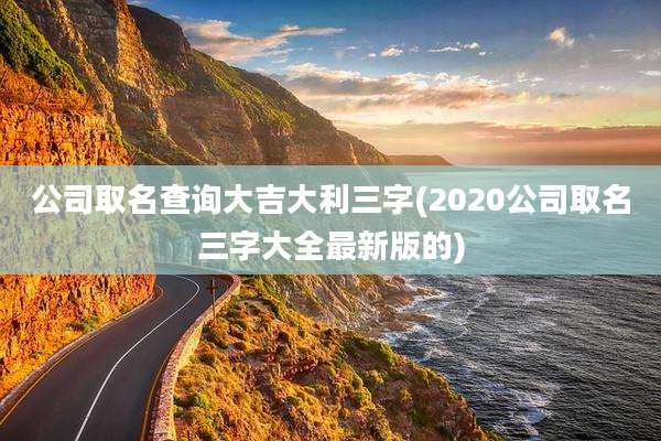 公司取名查询大吉大利三字(2020公司取名三字大全最新版的)