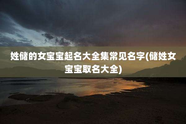 姓储的女宝宝起名大全集常见名字(储姓女宝宝取名大全)