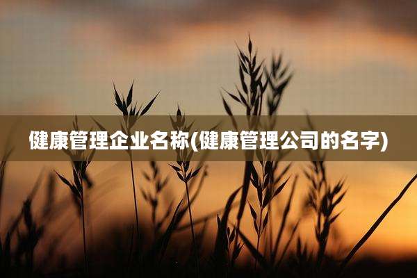 健康管理企业名称(健康管理公司的名字)