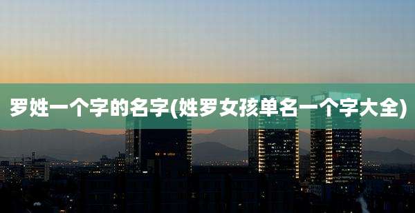 罗姓一个字的名字(姓罗女孩单名一个字大全)