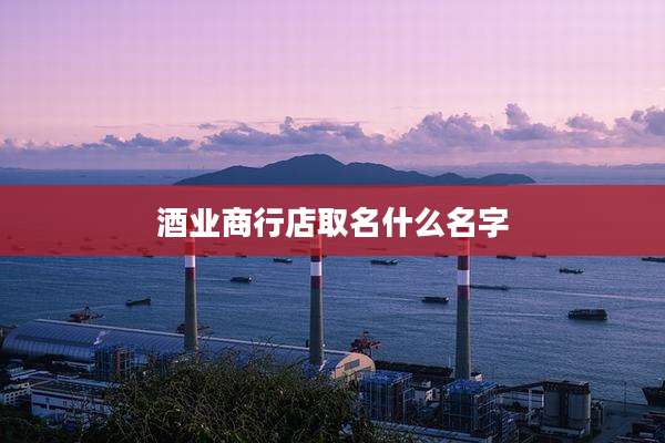 酒业商行店取名什么名字