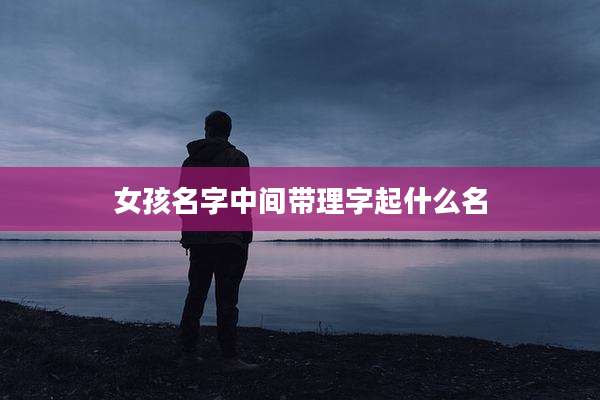 女孩名字中间带理字起什么名