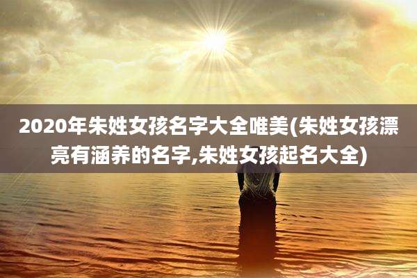2020年朱姓女孩名字大全唯美(朱姓女孩漂亮有涵养的名字,朱姓女孩起名大全)