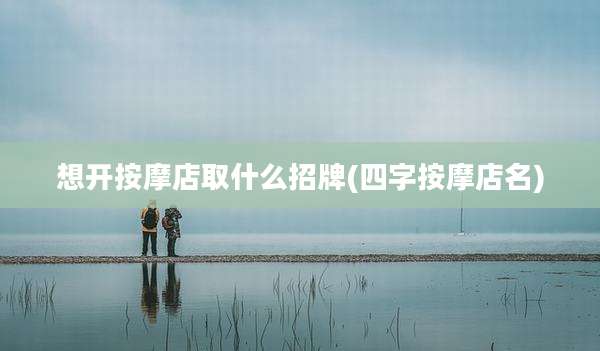 想开按摩店取什么招牌(四字按摩店名)