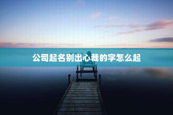 公司起名别出心裁的字怎么起