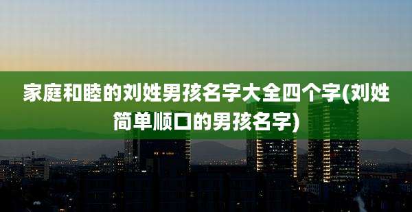 家庭和睦的刘姓男孩名字大全四个字(刘姓简单顺口的男孩名字)