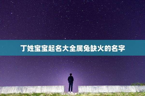 丁姓宝宝起名大全属兔缺火的名字