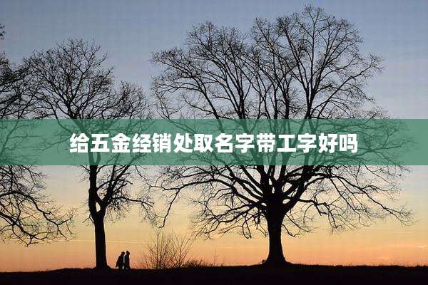 给五金经销处取名字带工字好吗