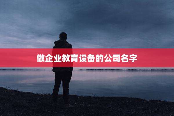 做企业教育设备的公司名字