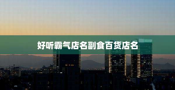 好听霸气店名副食百货店名
