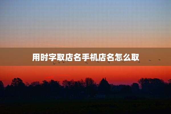 用时字取店名手机店名怎么取