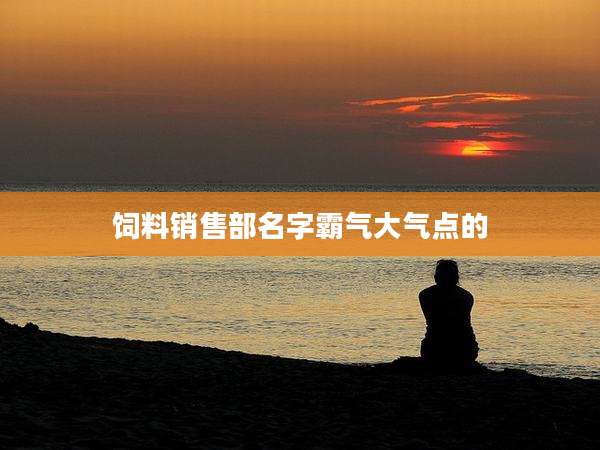 饲料销售部名字霸气大气点的