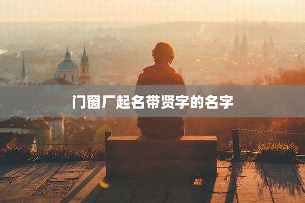 门窗厂起名带贤字的名字