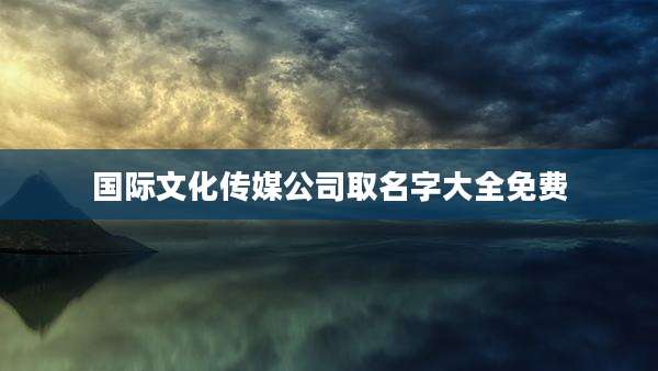 国际文化传媒公司取名字大全免费
