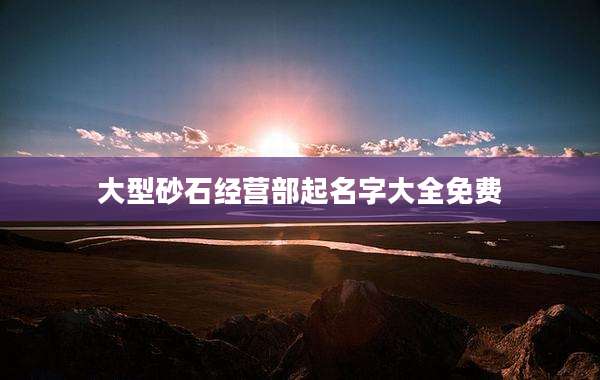 大型砂石经营部起名字大全免费