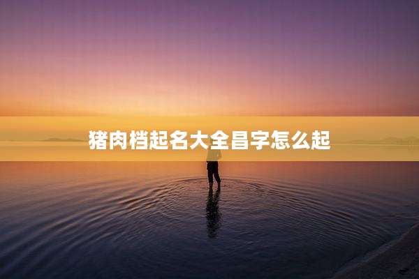 猪肉档起名大全昌字怎么起