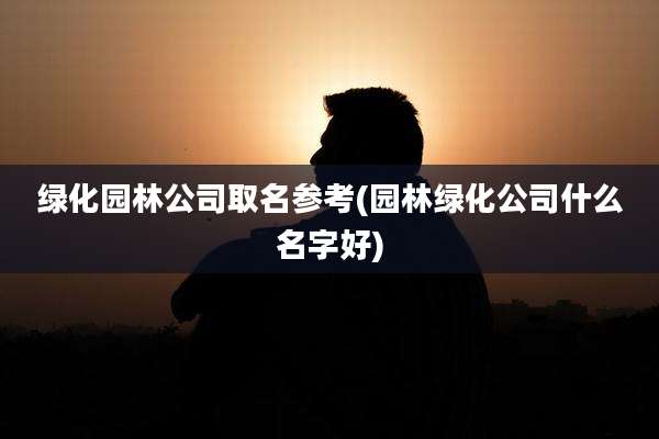 绿化园林公司取名参考(园林绿化公司什么名字好)