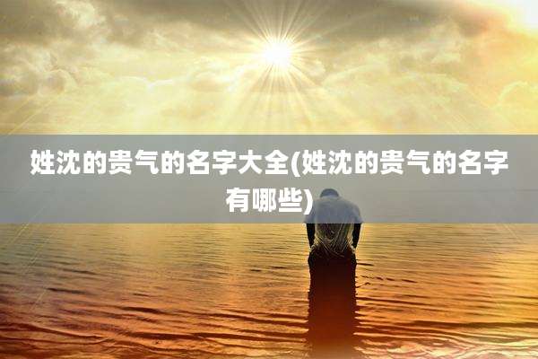 姓沈的贵气的名字大全(姓沈的贵气的名字有哪些)
