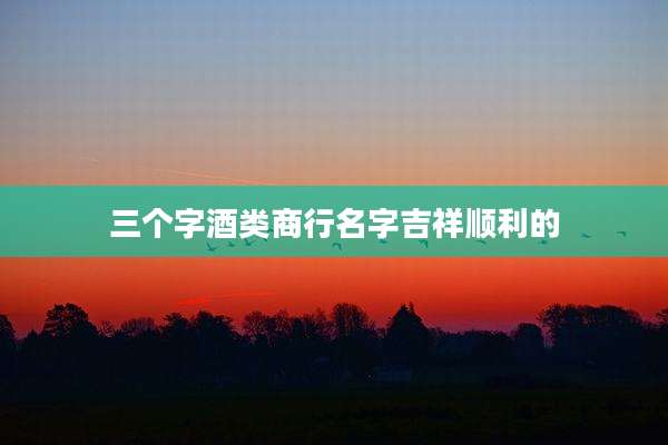 三个字酒类商行名字吉祥顺利的