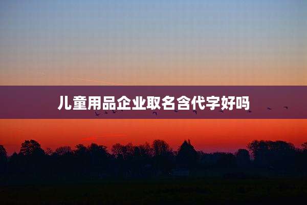 儿童用品企业取名含代字好吗