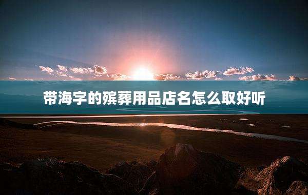 带海字的殡葬用品店名怎么取好听