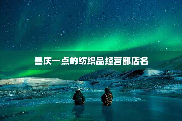喜庆一点的纺织品经营部店名