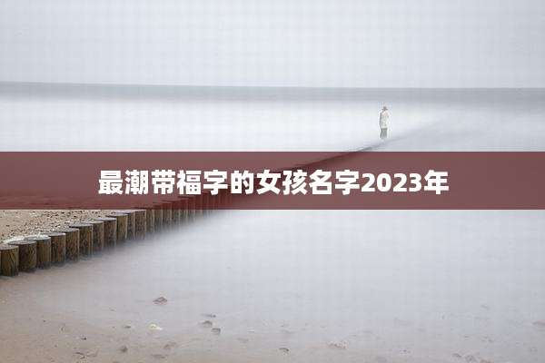 最潮带福字的女孩名字2023年
