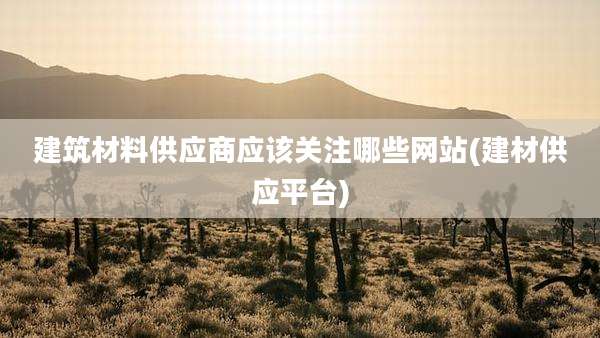 建筑材料供应商应该关注哪些网站(建材供应平台)