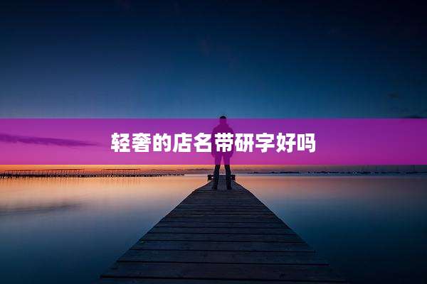 轻奢的店名带研字好吗