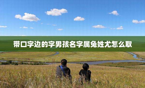 带口字边的字男孩名字属兔姓尤怎么取