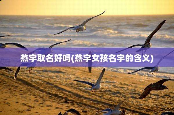 燕字取名好吗(燕字女孩名字的含义)