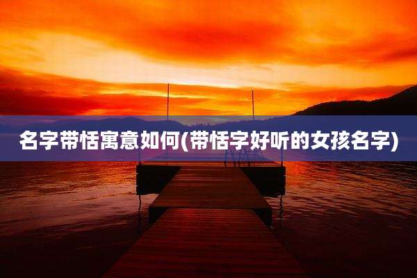 名字带恬寓意如何(带恬字好听的女孩名字)