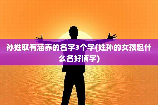 孙姓取有涵养的名字3个字(姓孙的女孩起什么名好俩字)