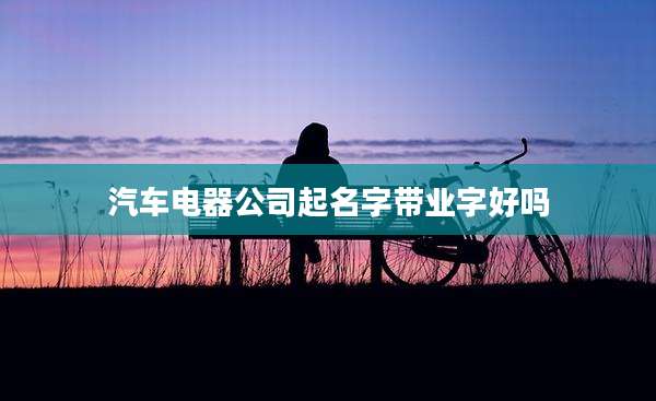 汽车电器公司起名字带业字好吗