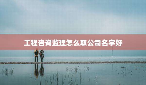 工程咨询监理怎么取公司名字好