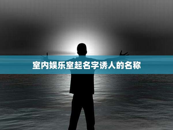室内娱乐室起名字诱人的名称