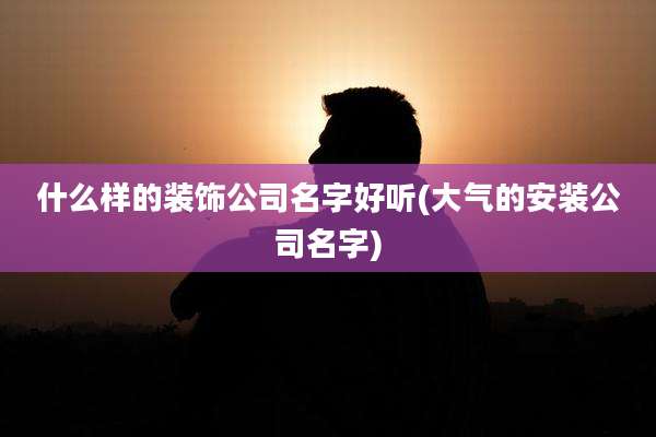 什么样的装饰公司名字好听(大气的安装公司名字)