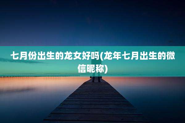 七月份出生的龙女好吗(龙年七月出生的微信昵称)