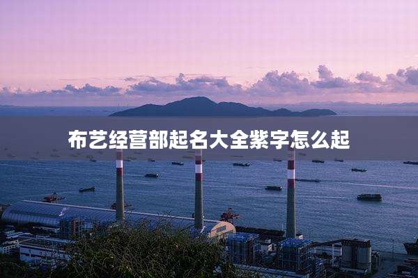布艺经营部起名大全紫字怎么起